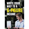 Write Your Way to a 6-Figure Income: Take Your Passion for Writing and Build It into a Profitable Business