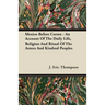 Mexico Before Cortez - An Account of the Daily Life, Religion and Ritual of the Aztecs and Kindred Peoples