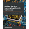 Applied Machine Learning Explainability Techniques: Make ML models explainable and trustworthy for practical applications using LIME, SHAP, and more