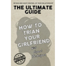 The Ultimate Guide - How To Train Your Girlfriend: Dig deep into the female psyche, using expert techniques from qualified psychologists and world-fam