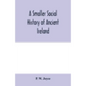A smaller social history of ancient Ireland, treating of the government, military system, and law; religion, learning, and art; trades, industries, an