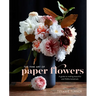 The Fine Art of Paper Flowers: A Guide to Making Beautiful and Lifelike Botanicals