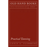 Practical Tanning: A Handbook of Modern Processes, Receipts, and Suggestions for the Treatment of Hides, Skins, and Pelts of Every Description - Inclu