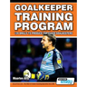 Goalkeeper Training Program - 120 Drills to Produce Top Class Goalkeepers