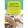 Apps for Librarians: Using the Best Mobile Technology to Educate, Create, and Engage