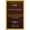 My Life As An Indian: The Story Of A Red Woman And A White Man In The Lodges Of The Blackfeet