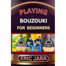 Playing Bouzouki for Beginners: Complete Procedural Melody Guide To Understand, Learn And Master How To Play Bouzouki Like A Pro Even With No Former E