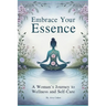Embrace Your Essence - A Woman's Journey to Wellness and Self-Care