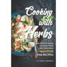 Cooking with Herbs: Add Fresh Flavor to Your Food and Discover 40 Superb Herb Recipes