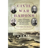 Civil War Barons: The Tycoons, Entrepreneurs, Inventors, and Visionaries Who Forged Victory and Shaped a Nation