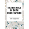 The Teachings of Smith Wigglesworth: Ever Increasing Faith and Faith That Prevails