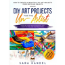 DIY Art Projects for the Un-Artist: How to Create 10 Beautiful DIY Art Projects from Recycled Objects Step-by-Step Photographs and Easy to Follow Inst