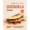 Quick, Easy, Tasty Quesadilla Cookbook: 50+ Delicious Quesadilla Recipes That You'll Enjoy Today