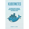 Kubernetes: The Ultimate Guide to Learn and Master Kubernetes for Beginners and Advanced Users!