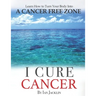 I Cure Cancer: Learn How To Turn Your Body into a Cancer Free Zone