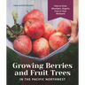 Growing Berries and Fruit Trees in the Pacific Northwest: How to Grow Abundant, Organic Fruit in Your Backyard