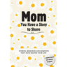 Mom, You Have a Story to Share: Stories, Memories and Moments That Have Shaped Your Life