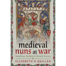 Medieval Nuns at War: Rebellious, Resilient and Rowdy Women
