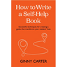 How to Write a Self-Help Book: Successful Techniques for Creating a Guide That Transforms Your Readers' Lives