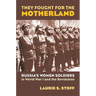 They Fought for the Motherland: Russia's Women Soldiers in World War I and the Revolution