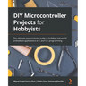 DIY Microcontroller Projects for Hobbyists: The ultimate project-based guide to building real-world embedded applications in C and C++ programming
