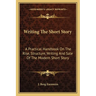 Writing The Short Story: A Practical Handbook On The Rise, Structure, Writing And Sale Of The Modern Short Story