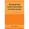 Illustrated hand book of information on money currency and precious metals, monetary systems of the principal countries of the world. Hall-marks and d