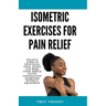 Isometric Exercises for pain relief: Relieve Aches in Your Back, Neck, Knees and More Using Simple Static Contraction Exercises Without Equipment