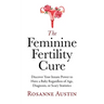 The Feminine Fertility Cure: Discover Your Innate Power to Have a Baby Regardless of Age, Diagnosis, or Scary Statistics