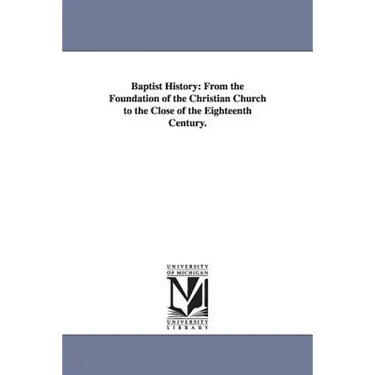 Baptist History: From the Foundation of the Christian Church to the Close of the Eighteenth Century.