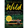 Why We Need to Be Wild: One Woman's Quest for Ancient Human Answers to 21st Century Problems