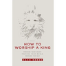 How to Worship a King: Prepare Your Heart. Prepare Your World. Prepare the Way.