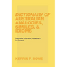 Dictionary of Australian Analogies, Similes, & Idioms: Descriptive, Informative, Audacious in the Extreme