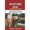 Hunting Dog Training Mastery: The Essential Guide to Raising Pointing, Flushing, and Retrieving Canine Companions Using Positive Reinforcement Techniq