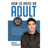 How to Raise an Adult: How to Raise a Boy! Break Free of the Overparenting Trap, Increase your Influence with The Power of Connection to Build Good Me