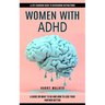 Women With Adhd: A Life-changing Guide to Overcoming Distractions (A Guide on What to Do and How to Love Your Partner Better)