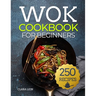 Wok cookbook for beginners: 250 Flavor-Packed Recipes to Stir-Fry, Steam, and Savor at Home