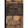The Bills of Exchange Act, 1882 ...: An Act to Codify the Law Relating to Bills of Exchange, Cheques, and Promissory Notes: With Explanatory Notes and