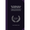 The Wedding Day in Literature and Art: A Collection of the Best Descriptions of Weddings From the Works of the World's Leading Novelists and Poets