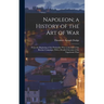 Napoleon; a History of the Art of War: From the Beginning of the Peninsular War to the End of the Russian Campaign, With a Detailed Account of the Nap