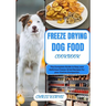 Freeze Drying Dog Food Cookbook: The Complete Guide to Easy and Delicious Freeze-Dried Recipes for your Canine Companion
