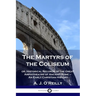 The Martyrs of the Coliseum: or, Historical Records of the Great Amphitheatre of Ancient Rome - An Early Christian History