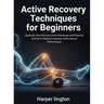 Active Recovery Techniques for Beginners: Optimize Your Recovery from Workouts and Physical Activity to Reduce Soreness and Improve Performance