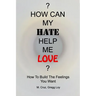 How Can My Hate Help Me Love: How To Build The Feelings You Want