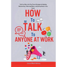 How to Talk to Anyone at Work: Talk Your Way to the Top: Proven Strategies for Building Relationships, Influencing Others, and Getting Ahead in Your