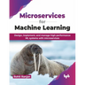 Microservices for Machine Learning: Design, Implement, and Manage High-Performance ML Systems with Microservices