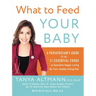What to Feed Your Baby: A Pediatrician's Guide to the 11 Essential Foods to Guarantee Veggie-Loving, No-Fuss, Healthy-Eating Kids
