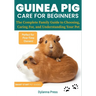 Guinea Pig Care for Beginners: The Complete Family Guide to Choosing, Caring For, and Understanding Your Pet