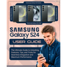 SAMSUNG Galaxy S24 User Guide: The Ultimate Guide to Unlocking Features, Tips and Tricks for Seamless Integration and Maximum Performace