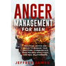 Anger Management For Men: Practical Advice and Tools to Manage Your Emotions, Communicate Your Feelings Effectively, and Heal Relationships